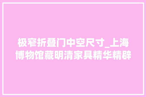极窄折叠门中空尺寸_上海博物馆藏明清家具精华精辟明式家具部分