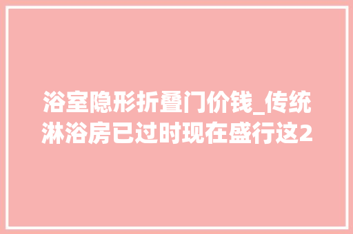 浴室隐形折叠门价钱_传统淋浴房已过时现在盛行这2种卫生间再小都能装真省钱