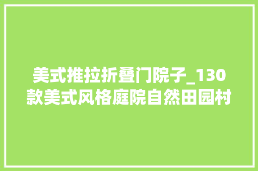 美式推拉折叠门院子_130款美式风格庭院自然田园村落尽收入囊中