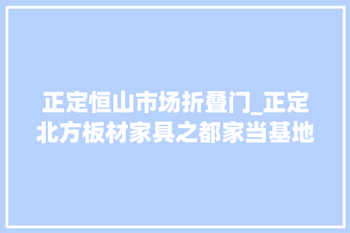 正定恒山市场折叠门_正定北方板材家具之都家当基地集散地模式