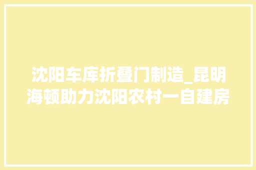 沈阳车库折叠门制造_昆明海顿助力沈阳农村一自建房车库门翻新装修