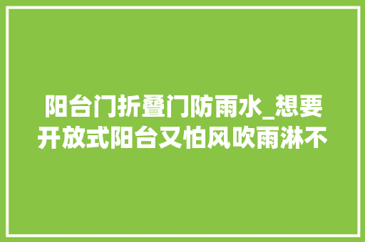 阳台门折叠门防雨水_想要开放式阳台又怕风吹雨淋不如装个玻璃折叠门