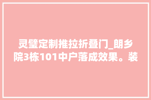 灵璧定制推拉折叠门_朗乡院3栋101中户落成效果。装修不报价生意干不大年夜。