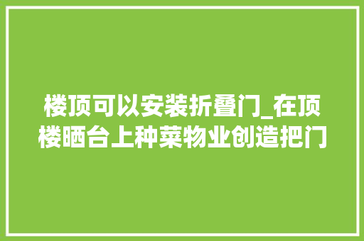 楼顶可以安装折叠门_在顶楼晒台上种菜物业创造把门锁了如今只能在家用梯子晒衣服