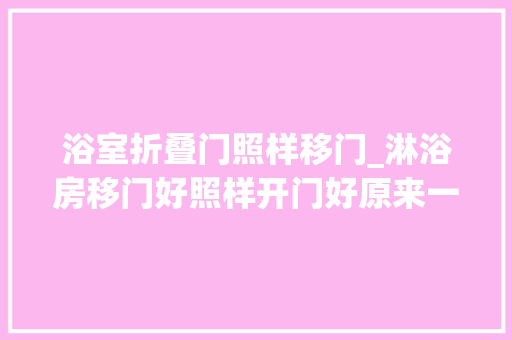 浴室折叠门照样移门_淋浴房移门好照样开门好原来一贯想错了后悔装早了