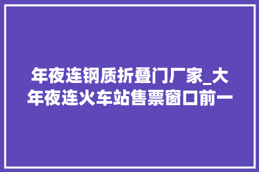 年夜连钢质折叠门厂家_大年夜连火车站售票窗口前一须眉掏出弹簧刀