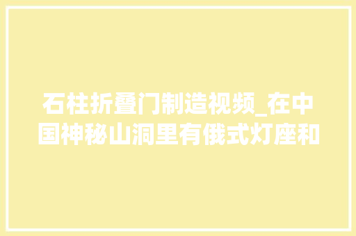 石柱折叠门制造视频_在中国神秘山洞里有俄式灯座和白色石柱这是什么所在224集