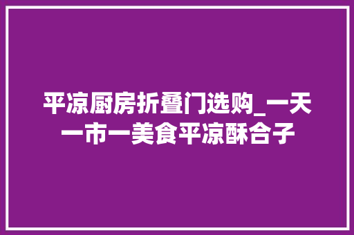 平凉厨房折叠门选购_一天一市一美食平凉酥合子
