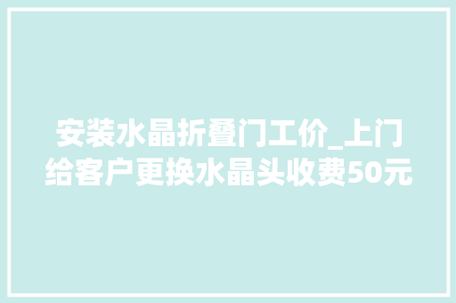 安装水晶折叠门工价_上门给客户更换水晶头收费50元嫌贵了到底收费若干才算合理