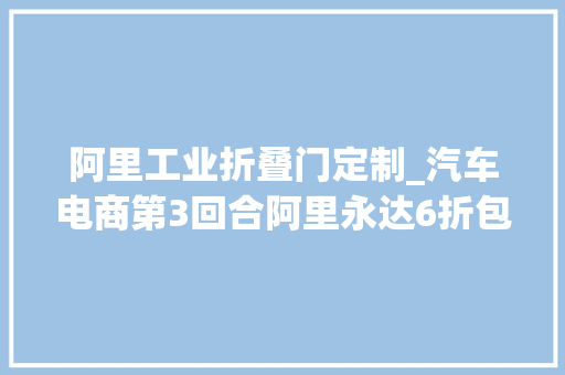 阿里工业折叠门定制_汽车电商第3回合阿里永达6折包邮景程