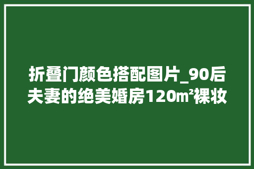折叠门颜色搭配图片_90后夫妻的绝美婚房120㎡裸妆感比想象中更自由