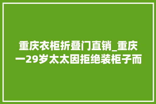 重庆衣柜折叠门直销_重庆一29岁太太因拒绝装柜子而走红全屋空无一物真高级