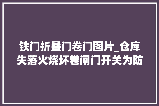 铁门折叠门卷门图片_仓库失落火烧坏卷闸门开关为防火势扩大平易近警徒手掀开炙热铁门
