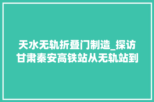 天水无轨折叠门制造_探访甘肃秦安高铁站从无轨站到引客入秦的黄金通道