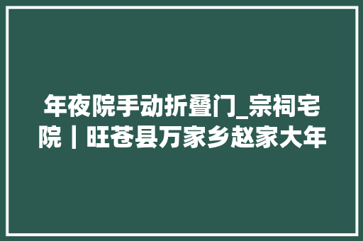 年夜院手动折叠门_宗祠宅院｜旺苍县万家乡赵家大年夜院隐逸在米仓山中的清代川东北平易近居