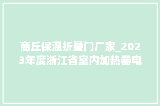 商丘保温折叠门厂家_2023年度浙江省室内加热器电热暖手器毛针织品等27种流利领域产品质量监督抽查情况的通知布告