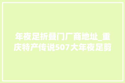 年夜足折叠门厂商地址_重庆特产传说507大年夜足剪纸一张薄纸承载世界遗产的厚重文化