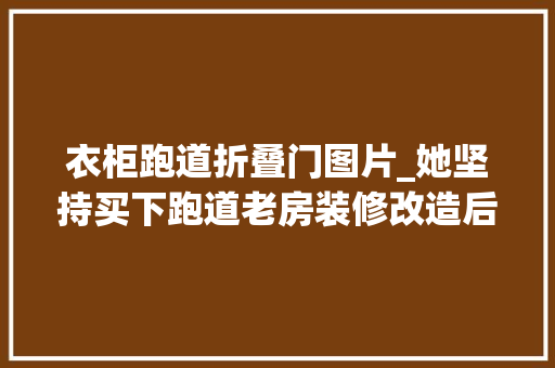 衣柜跑道折叠门图片_她坚持买下跑道老房装修改造后让人大年夜呼真喷鼻香太有眼光了