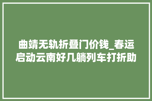 曲靖无轨折叠门价钱_春运启动云南好几躺列车打折助你回家过年