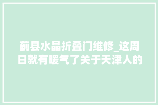 蓟县水晶折叠门维修_这周日就有暖气了关于天津人的好消息停不下来