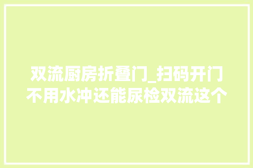 双流厨房折叠门_扫码开门不用水冲还能尿检双流这个厕所真洋气