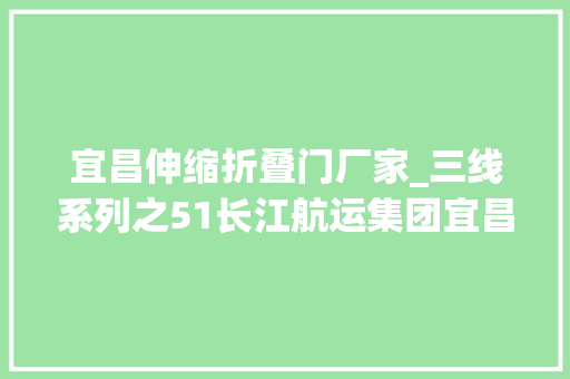 宜昌伸缩折叠门厂家_三线系列之51长江航运集团宜昌船厂宜昌达门船舶有限公司