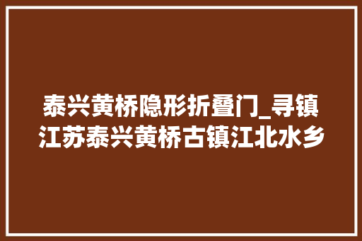 泰兴黄桥隐形折叠门_寻镇江苏泰兴黄桥古镇江北水乡巷弄风姿别样静美