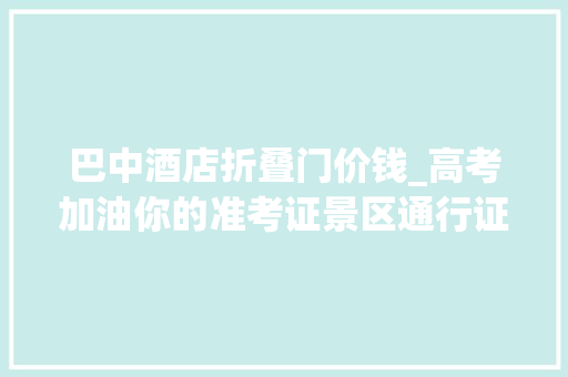 巴中酒店折叠门价钱_高考加油你的准考证景区通行证光雾山免门票索道半价酒店6折考生专属福利来袭