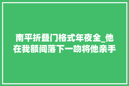 南平折叠门格式年夜全_他在我额间落下一吻将他亲手做的木槿花样的簪子别入我发间