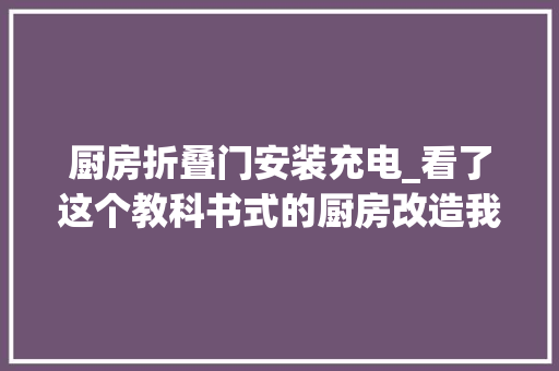 厨房折叠门安装充电_看了这个教科书式的厨房改造我创造小厨房也能用起来超爽