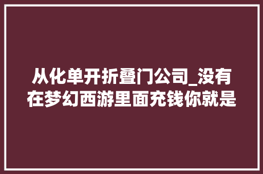 从化单开折叠门公司_没有在梦幻西游里面充钱你就是在取利不管你有没有从梦幻里赚钱