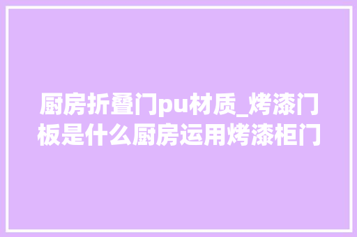厨房折叠门pu材质_烤漆门板是什么厨房运用烤漆柜门有哪些优缺点