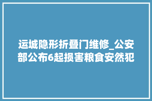运城隐形折叠门维修_公安部公布6起损害粮食安然犯罪范例案例