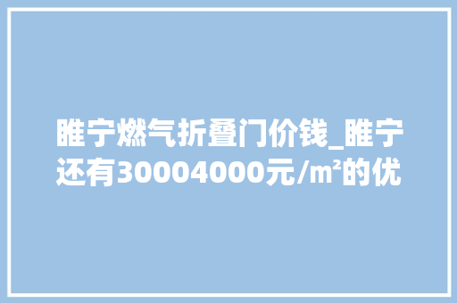 睢宁燃气折叠门价钱_睢宁还有30004000元/㎡的优质楼盘还不赶紧看
