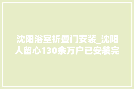 沈阳浴室折叠门安装_沈阳人留心130余万户已安装完成有你家吗