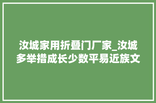 汝城家用折叠门厂家_汝城多举措成长少数平易近族文化政务新闻