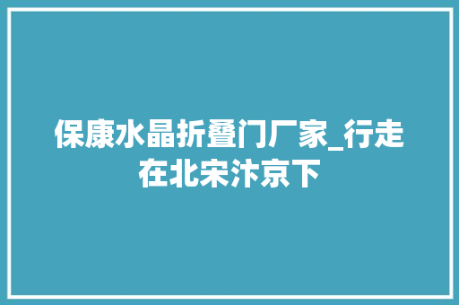 保康水晶折叠门厂家_行走在北宋汴京下