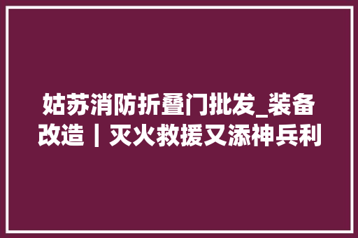 姑苏消防折叠门批发_装备改造｜灭火救援又添神兵利器