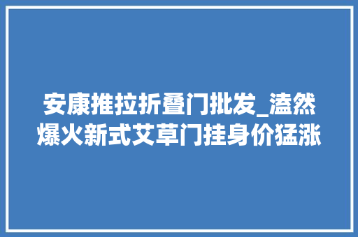 安康推拉折叠门批发_溘然爆火新式艾草门挂身价猛涨有人近200元买一把
