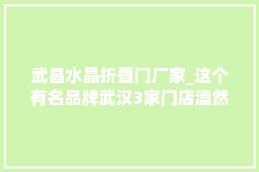 武昌水晶折叠门厂家_这个有名品牌武汉3家门店溘然闭店背后原形竟都和它有关