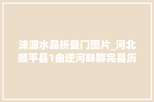 涞源水晶折叠门图片_河北顺平县1曲逆河畔聊完县历史秦汉子城与花木兰的传说