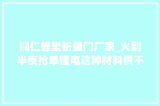 铜仁蜂巢折叠门厂家_火到半夜抢单锂电这种材料供不应求这些公司忙扩产名单