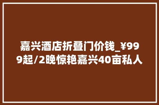 嘉兴酒店折叠门价钱_¥999起/2晚惊艳嘉兴40亩私人庭院酒店重逢粉墙瓦黛玩摆拍