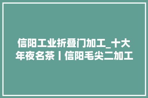 信阳工业折叠门加工_十大年夜名茶丨信阳毛尖二加工工艺