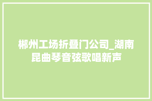 郴州工场折叠门公司_湖南昆曲琴音弦歌唱新声