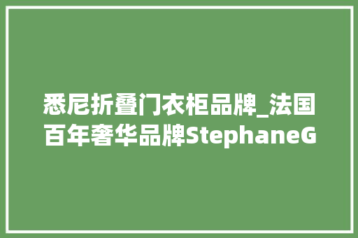 悉尼折叠门衣柜品牌_法国百年奢华品牌StephaneGerbe从新定义顶尖高级定制