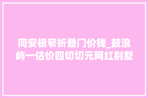 同安极窄折叠门价钱_鼓浪屿一估价四切切元网红别墅将法拍景区非国有核心景点