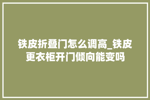 铁皮折叠门怎么调高_铁皮更衣柜开门倾向能变吗