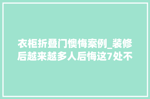 衣柜折叠门懊悔案例_装修后越来越多人后悔这7处不是执拗都是生活给的教训