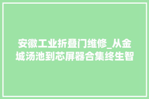 安徽工业折叠门维修_从金城汤池到芯屏器合集终生智看安徽家本地标之变里的关键变量